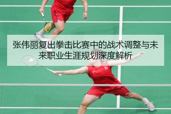 张伟丽复出拳击比赛中的战术调整与未来职业生涯规划深度解析